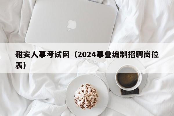 雅安人事考试网（2024事业编制招聘岗位表）