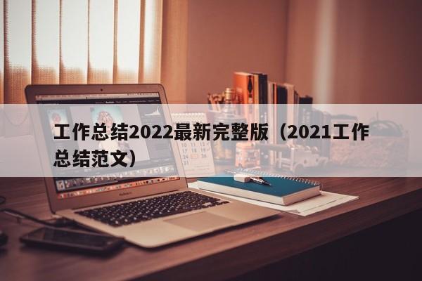 工作总结2022最新完整版（2021工作总结范文）