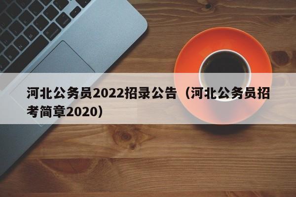 河北公务员2022招录公告（河北公务员招考简章2020）