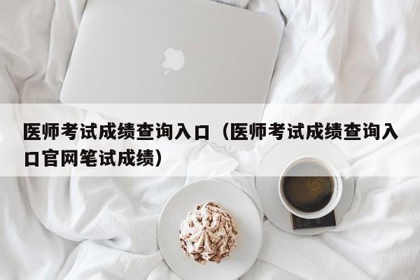 医师考试成绩查询入口（医师考试成绩查询入口官网笔试成绩）