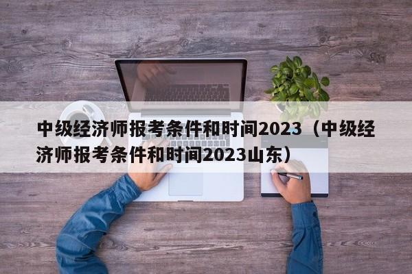 中级经济师报考条件和时间2023（中级经济师报考条件和时间2023山东）