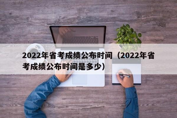 2022年省考成绩公布时间（2022年省考成绩公布时间是多少）