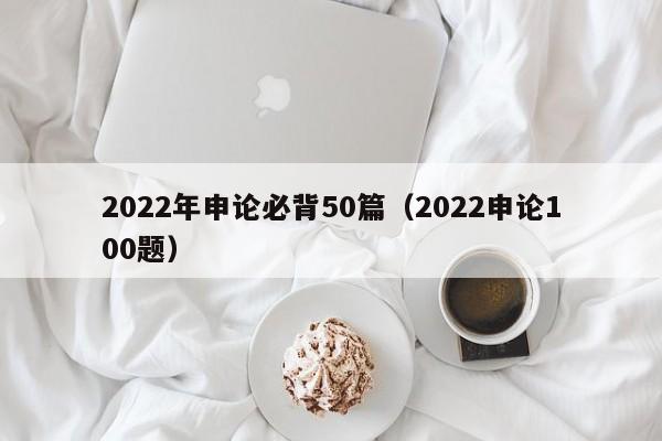 2022年申论必背50篇（2022申论100题）