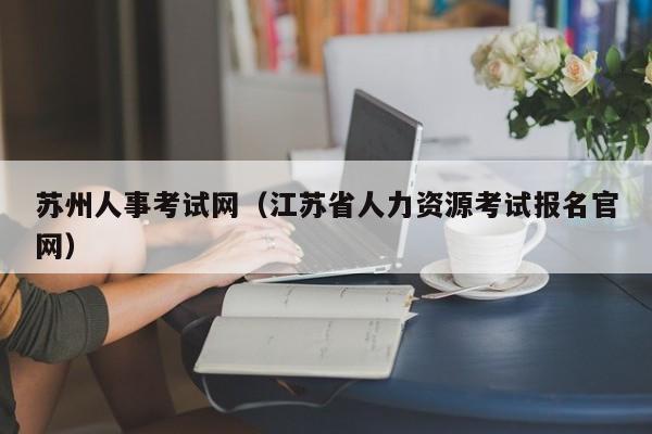 苏州人事考试网（江苏省人力资源考试报名官网）