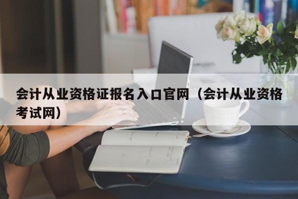 会计从业资格证报名入口官网（会计从业资格考试网）