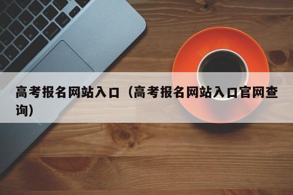 高考报名网站入口（高考报名网站入口官网查询）