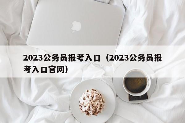 2023公务员报考入口（2023公务员报考入口官网）