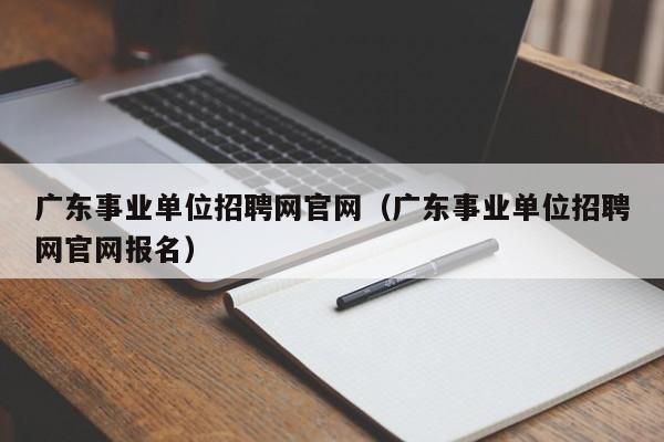 广东事业单位招聘网官网（广东事业单位招聘网官网报名）