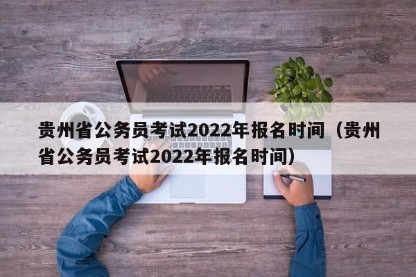 贵州省公务员考试2022年报名时间（贵州省公务员考试2022年报名时间）