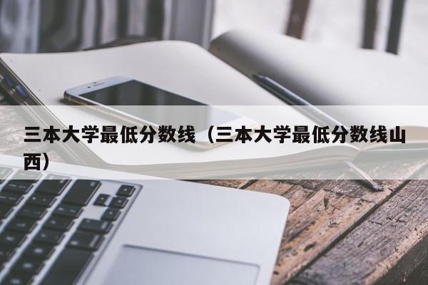 三本大学最低分数线（三本大学最低分数线山西）