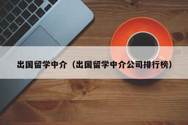 出国留学中介（出国留学中介公司排行榜）