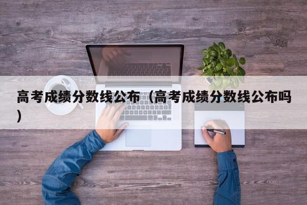 高考成绩分数线公布（高考成绩分数线公布吗）