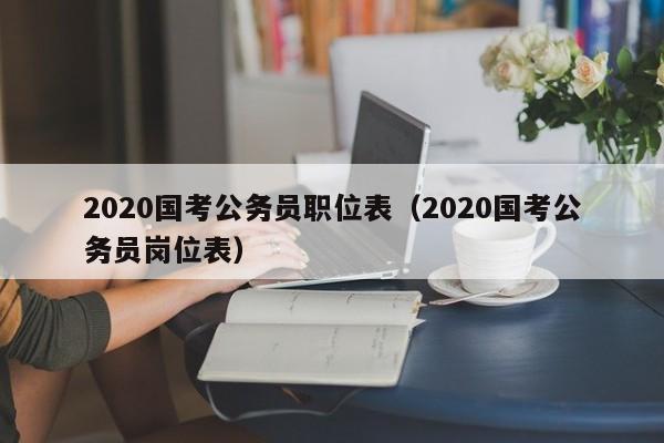 2020国考公务员职位表（2020国考公务员岗位表）