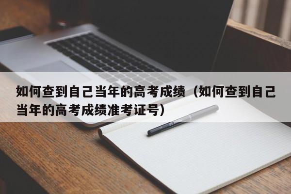 如何查到自己当年的高考成绩（如何查到自己当年的高考成绩准考证号）