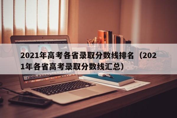 2021年高考各省录取分数线排名（2021年各省高考录取分数线汇总）