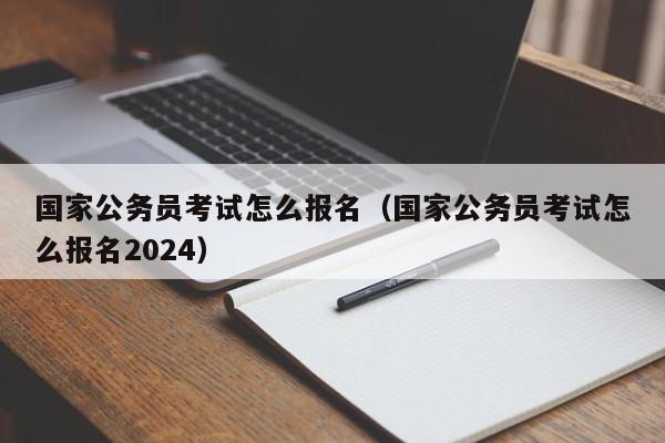 国家公务员考试怎么报名（国家公务员考试怎么报名2024）