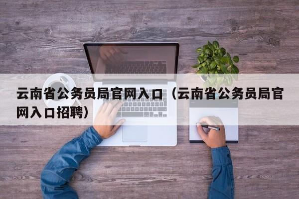 云南省公务员局官网入口（云南省公务员局官网入口招聘）