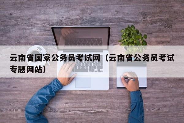 云南省国家公务员考试网（云南省公务员考试专题网站）