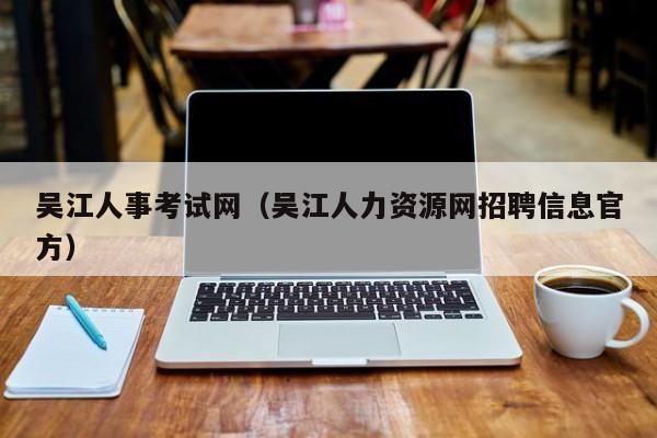 吴江人事考试网（吴江人力资源网招聘信息官方）