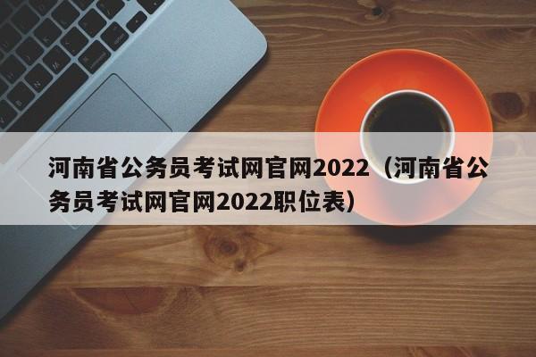 河南省公务员考试网官网2022（河南省公务员考试网官网2022职位表）