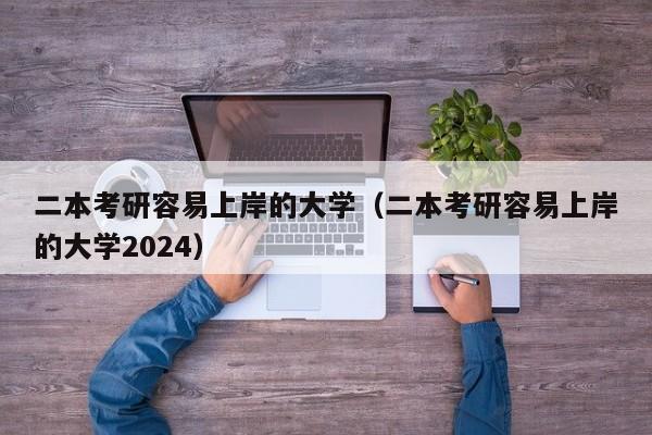 二本考研容易上岸的大学（二本考研容易上岸的大学2024）