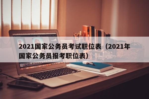 2021国家公务员考试职位表（2021年国家公务员报考职位表）