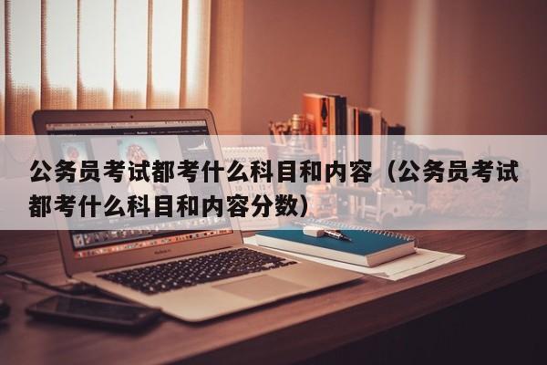 公务员考试都考什么科目和内容（公务员考试都考什么科目和内容分数）