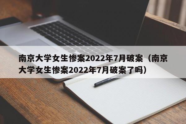 南京大学女生惨案2022年7月破案（南京大学女生惨案2022年7月破案了吗）