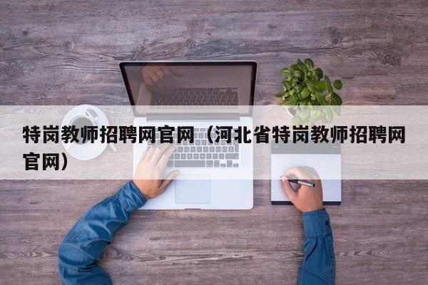 特岗教师招聘网官网（河北省特岗教师招聘网官网）