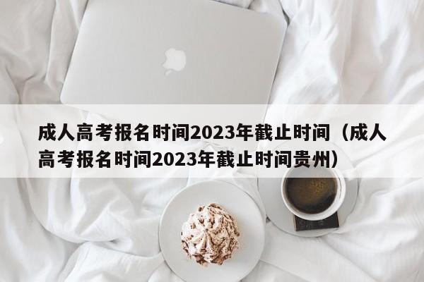 成人高考报名时间2023年截止时间（成人高考报名时间2023年截止时间贵州）