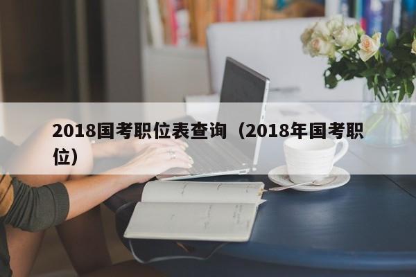 2018国考职位表查询（2018年国考职位）