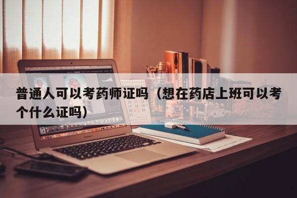 普通人可以考药师证吗（想在药店上班可以考个什么证吗）