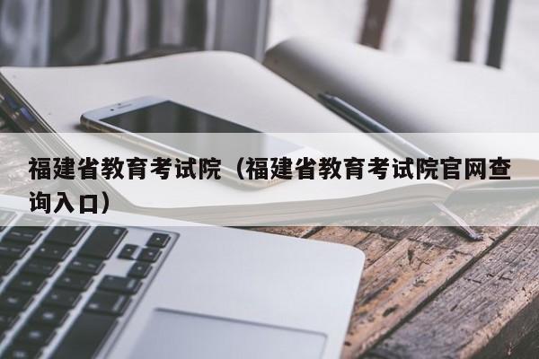 福建省教育考试院（福建省教育考试院官网查询入口）