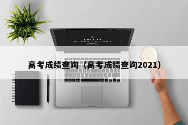 高考成绩查询（高考成绩查询2021）