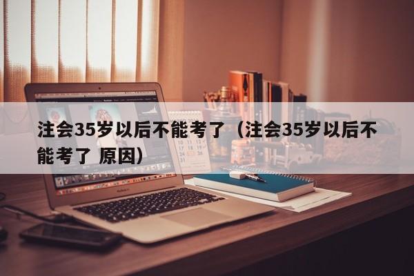 注会35岁以后不能考了（注会35岁以后不能考了 原因）