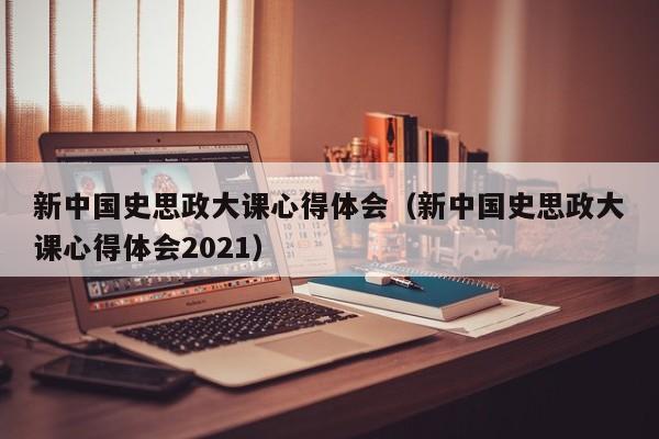 新中国史思政大课心得体会（新中国史思政大课心得体会2021）