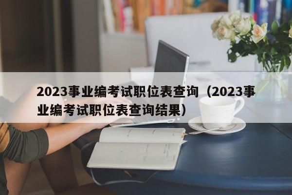 2023事业编考试职位表查询（2023事业编考试职位表查询结果）