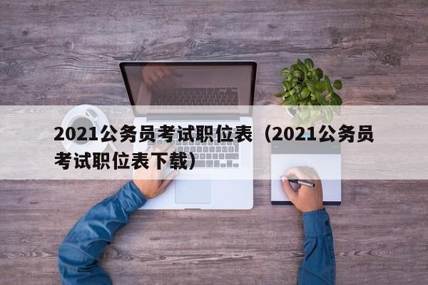 2021公务员考试职位表（2021公务员考试职位表下载）