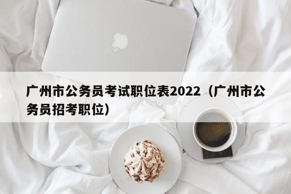 广州市公务员考试职位表2022（广州市公务员招考职位）