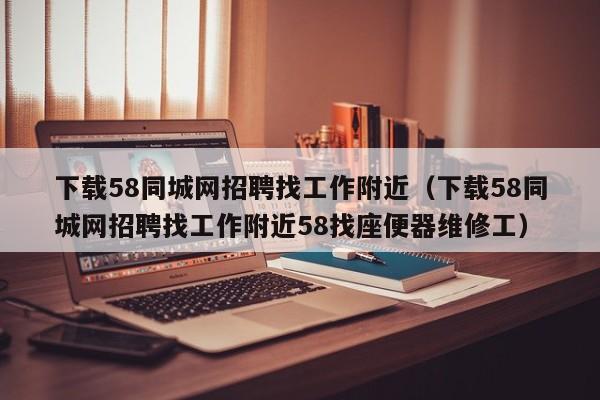 下载58同城网招聘找工作附近（下载58同城网招聘找工作附近58找座便器维修工）