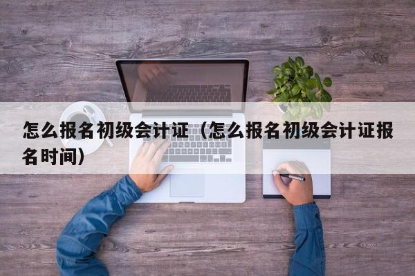 怎么报名初级会计证（怎么报名初级会计证报名时间）