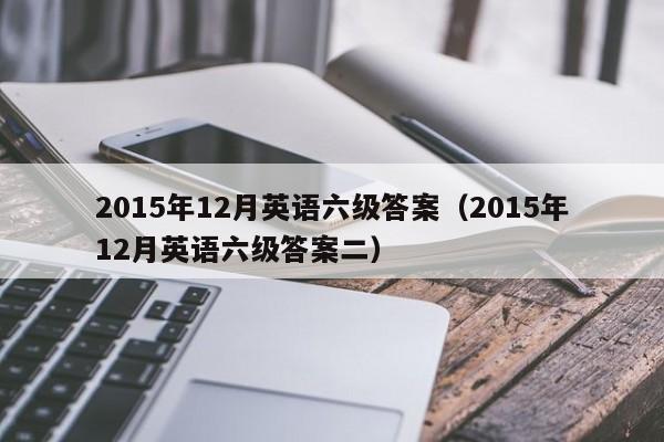 2015年12月英语六级答案（2015年12月英语六级答案二）