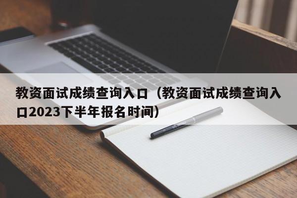 教资面试成绩查询入口（教资面试成绩查询入口2023下半年报名时间）