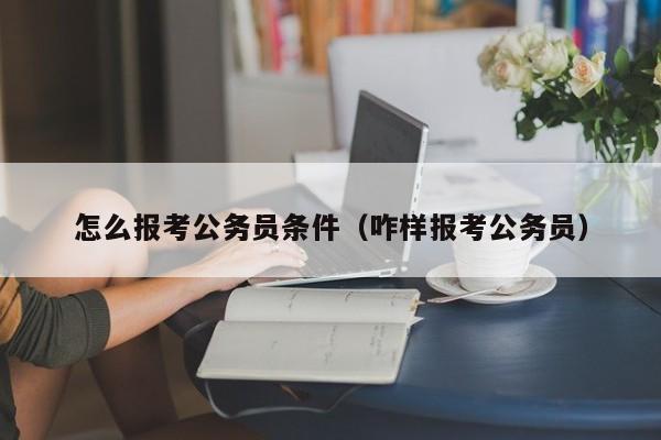 怎么报考公务员条件（咋样报考公务员）