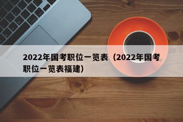 2022年国考职位一览表（2022年国考职位一览表福建）