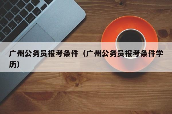 广州公务员报考条件（广州公务员报考条件学历）