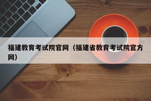 福建教育考试院官网（福建省教育考试院官方网）