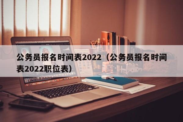 公务员报名时间表2022（公务员报名时间表2022职位表）