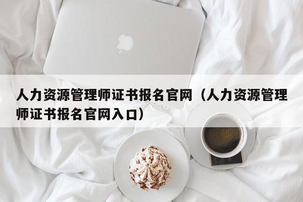 人力资源管理师证书报名官网（人力资源管理师证书报名官网入口）