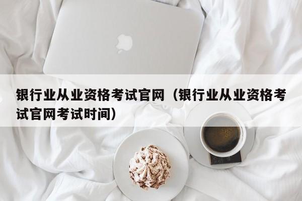 银行业从业资格考试官网（银行业从业资格考试官网考试时间）